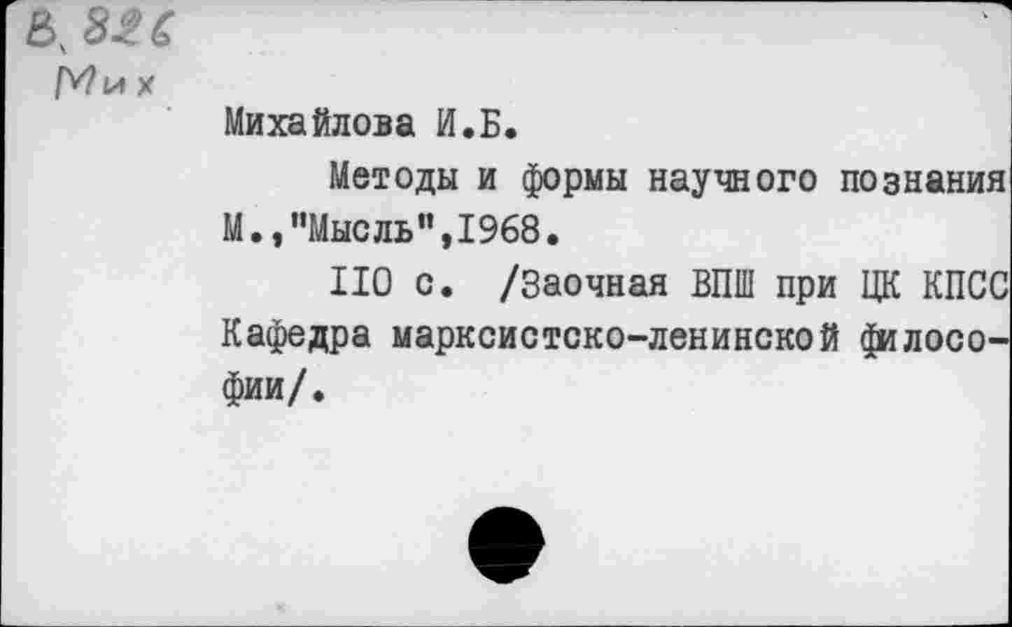 ﻿в,
х
Михайлова И.Б.
Методы и формы научного познания М.,"Мысль",1968.
НО с. /Заочная ВПШ при ЦК КПСС Кафедра марксистско-ленинской философии/.